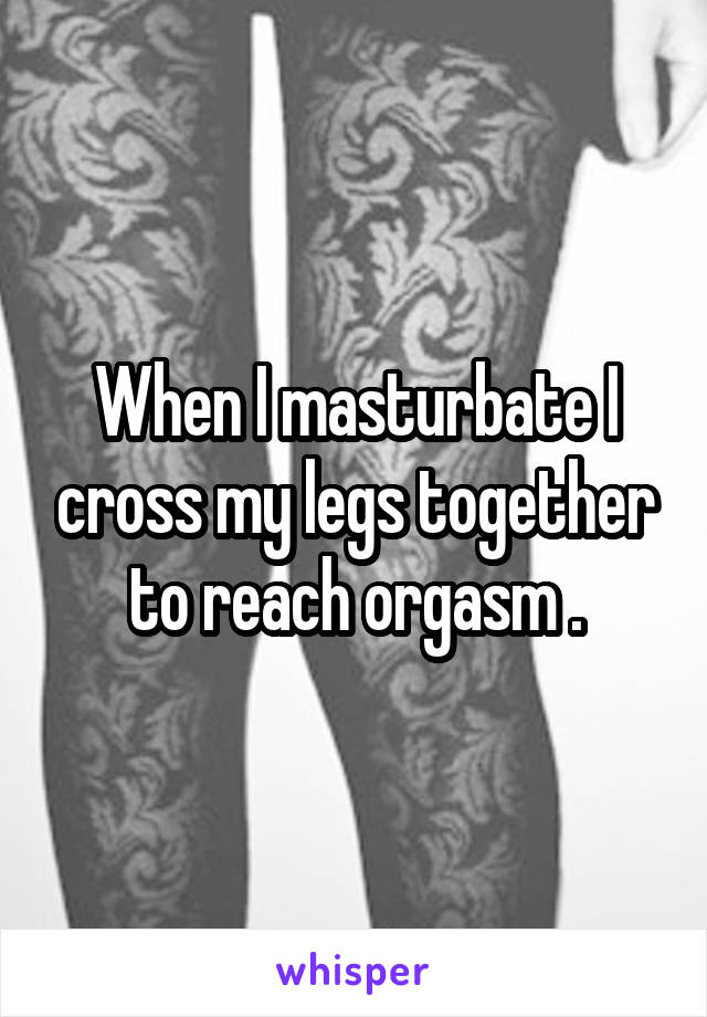 best of My when Why i orgasm legs do together push i