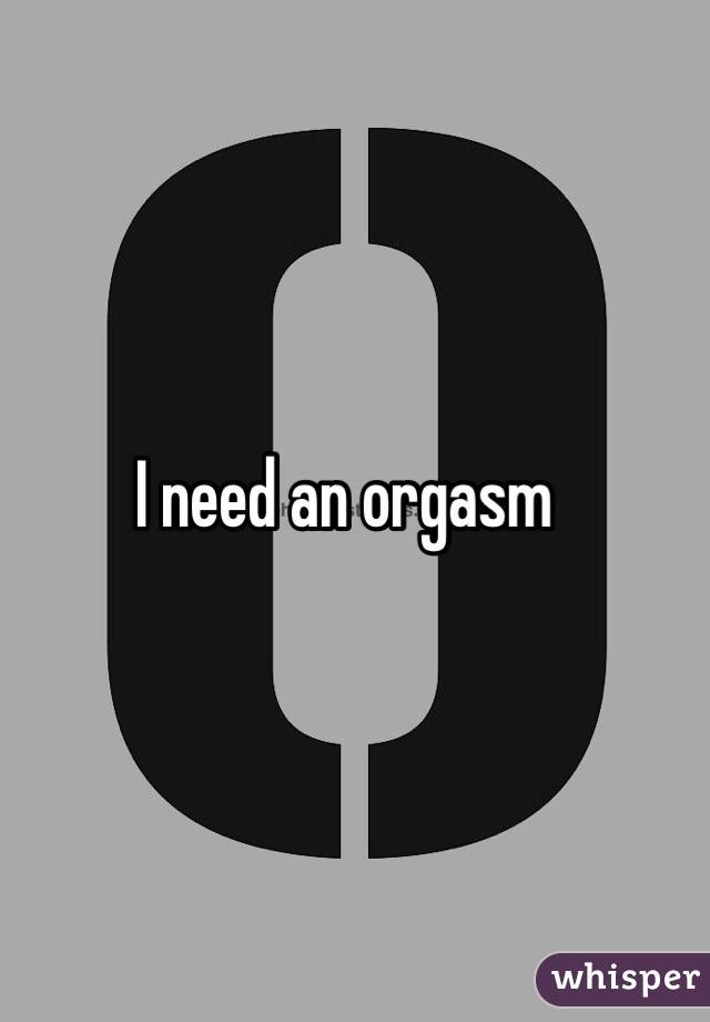 I need an orgasm