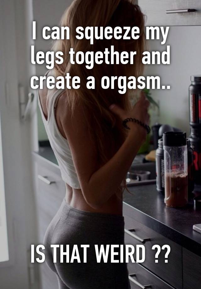 Why do i orgasm when i push my legs together
